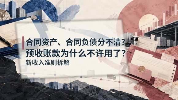 合同资产、合同负债分不清?预收账款为什么不许用了?新收入准则拆解