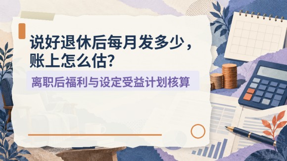 说好退休后每月发多少，账上怎么估？离职后福利与设定受益计划核算