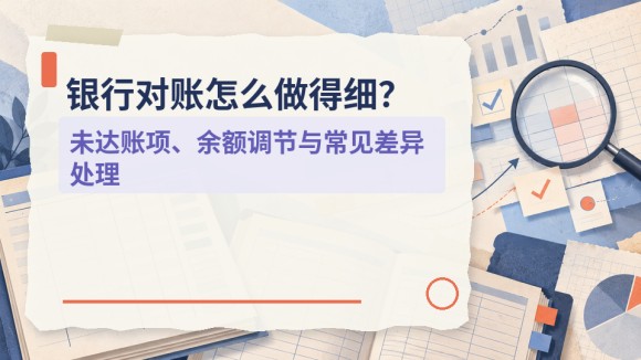 银行对账怎么做得细？未达账项、余额调节与常见差异处理