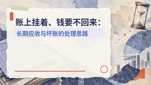 账上挂着、钱要不回来：长期应收与坏账的处理思路