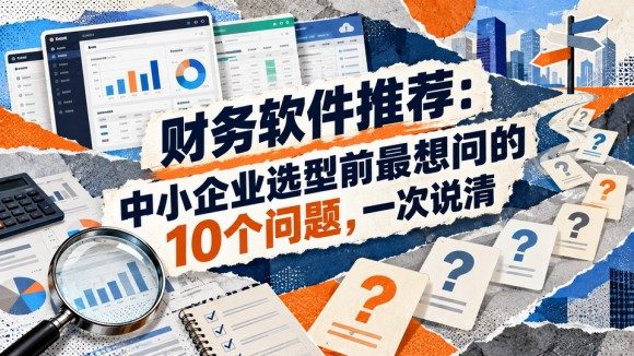 财务软件推荐：中小企业选型前最想问的10个问题，一次说清