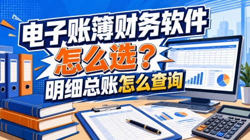 电子账簿财务软件怎么选？明细总账怎么查询