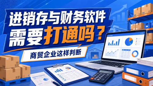 进销存与财务软件需要打通吗？商贸企业这样判断