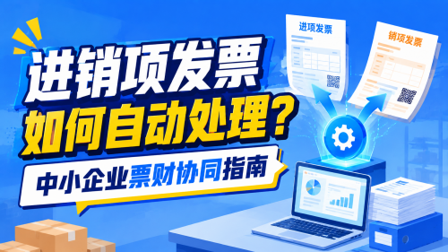 进销项发票如何自动处理？中小企业票财协同指南