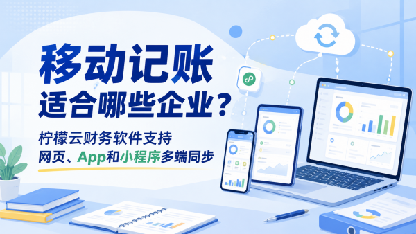 移动记账适合哪些企业？柠檬云财务软件支持网页、App 和小程序多端同步