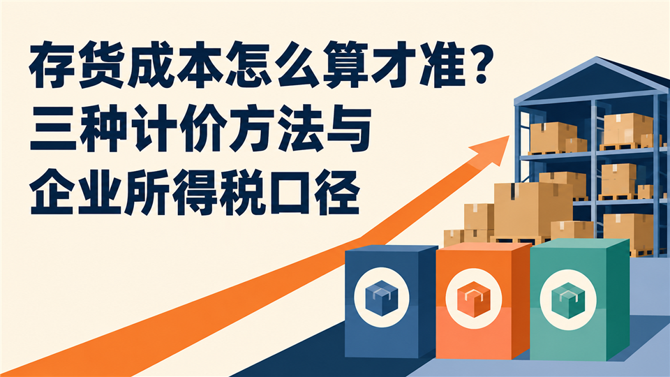 存货成本怎么算才准?三种计价方法与企业所得税口径