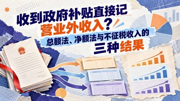 收到政府补贴直接记营业外收入？总额法、净额法与不征税收入的三种结果
