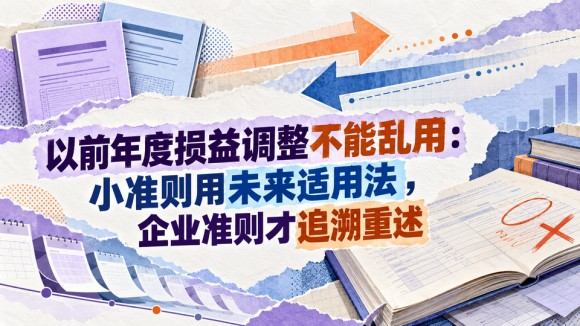 以前年度损益调整不能乱用：小准则用未来适用法，企业准则才追溯重述