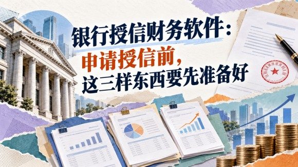 银行授信财务软件：申请授信前，这三样东西要先准备好