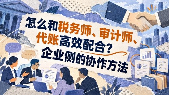怎么和税务师、审计师、代账高效配合?企业侧的协作方法