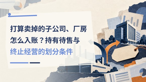 打算卖掉的子公司、厂房怎么入账？持有待售与终止经营的划分条件