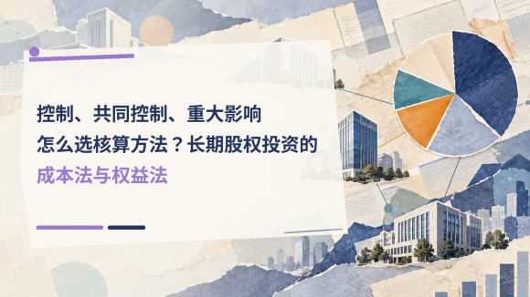 控制、共同控制、重大影响怎么选核算方法？长期股权投资的成本法与权益法