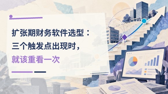 扩张期财务软件选型:三个触发点出现时,就该重看一次