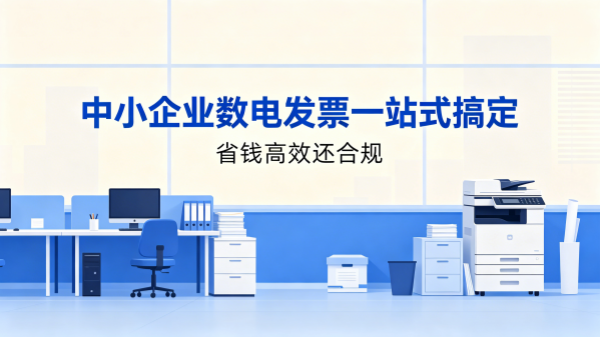 中小企业数电发票管不好？发票一站式搞定，省钱高效还合规.png