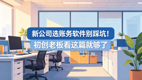 新公司选账务软件别踩坑！初创老板看这篇就够了.png