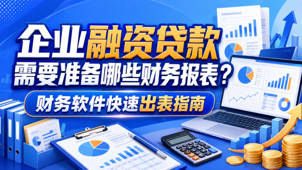 企业融资贷款需要准备哪些财务报表?财务软件快速出表指南.png