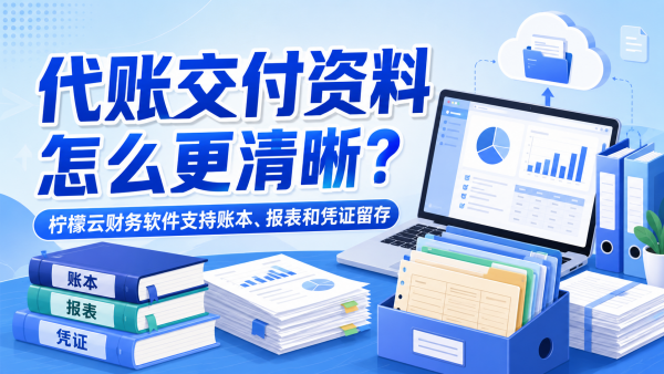 代账交付资料怎么更清晰？柠檬云财务软件支持账本、报表和凭证留存.png