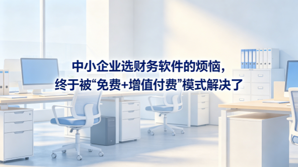 中小企业选财务软件的烦恼，终于被“免费+增值付费”模式解决了.png