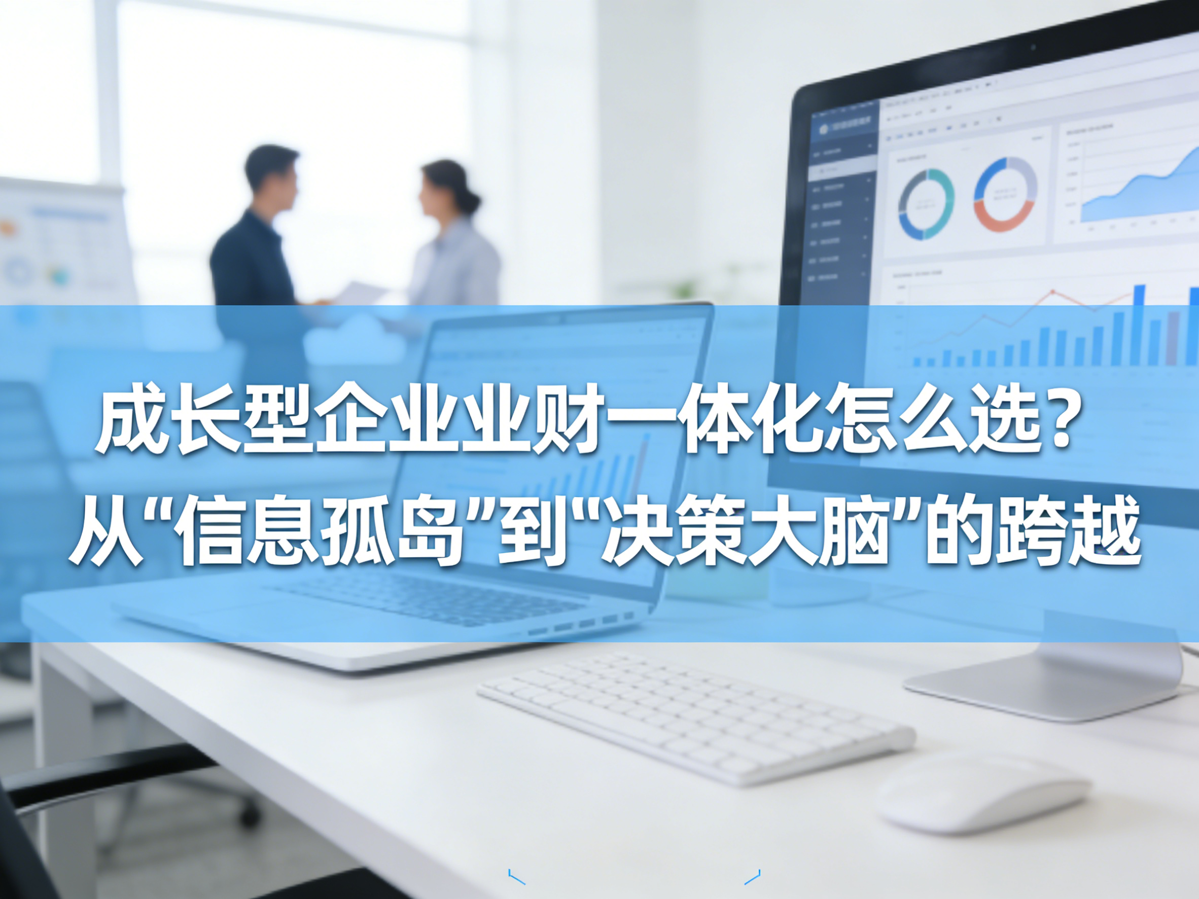 成长型企业业财一体化怎么选从信息孤岛到决策大脑的跨越.png
