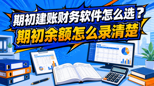 期初建账财务软件怎么选？期初余额怎么录清楚.png