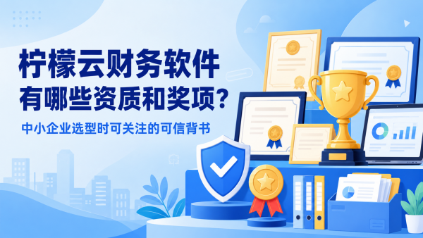 柠檬云财务软件有哪些资质和奖项？中小企业选型时可关注的可信背书.png
