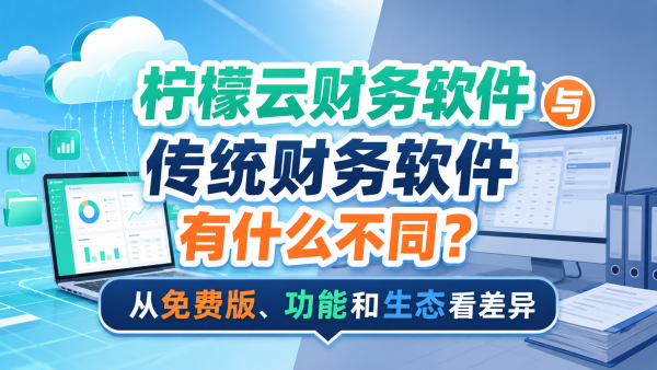 柠檬云财务软件与传统财务软件有什么不同?从免费版、功能和生态看差异.png