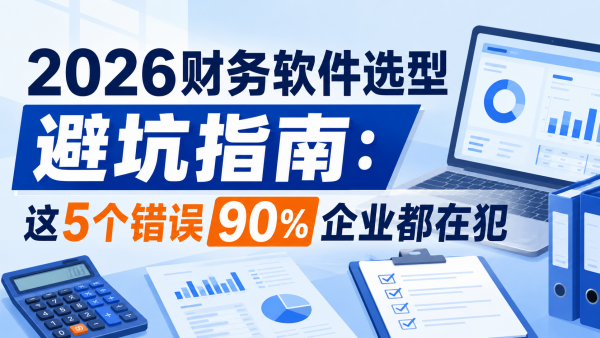 2026财务软件选型避坑指南：这5个错误90%企业都在犯.png