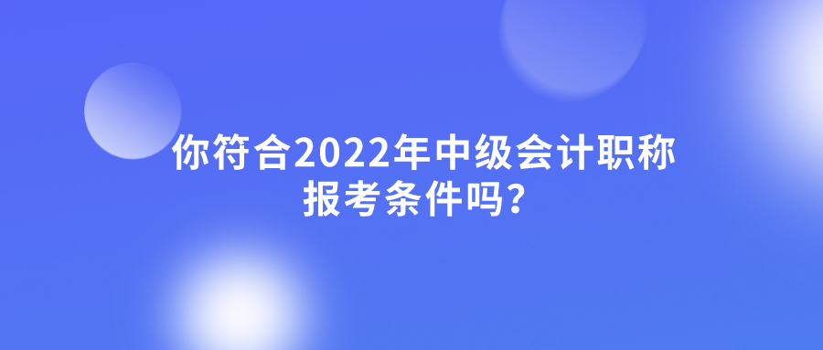 你符合2022年中级会计职称报考条件吗？